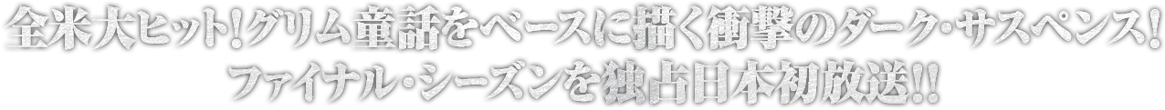 全米大ヒット！グリム童話をベースに描く衝撃のダーク・サスペンス！ファイナル・シーズンを独占日本初放送！！
